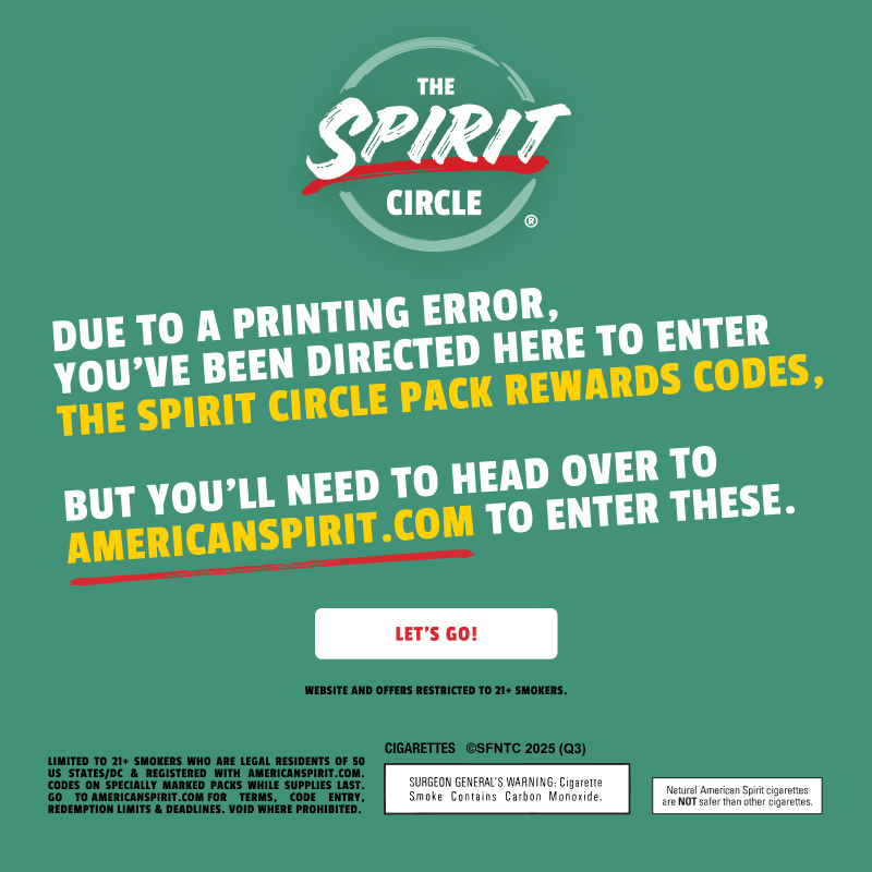 Due to a printing error, you’ve been directed here to enter The Spirit Circle pack rewards codes. Go to AmericanSpirit.com to enter the codes.
